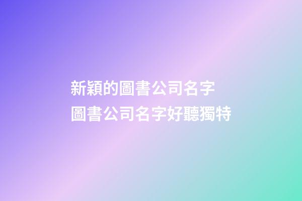 新穎的圖書公司名字 圖書公司名字好聽獨特-第1張-公司起名-玄機派